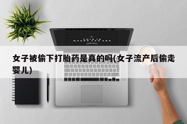 打胎药/流产药专卖微信女子被偷下打胎药是真的吗(女子流产后偷走婴儿)