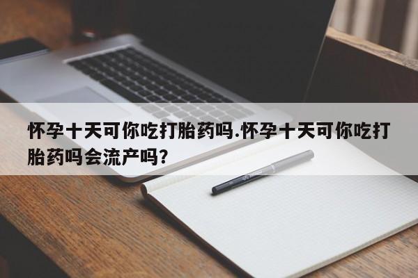 打胎药/流产药专卖微信怀孕十天可你吃打胎药吗.怀孕十天可你吃打胎药吗会流产吗？