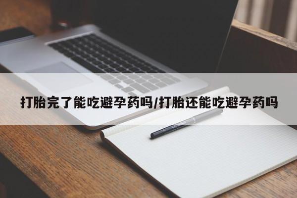 打胎药/流产药专卖微信打胎完了能吃避孕药吗/打胎还能吃避孕药吗