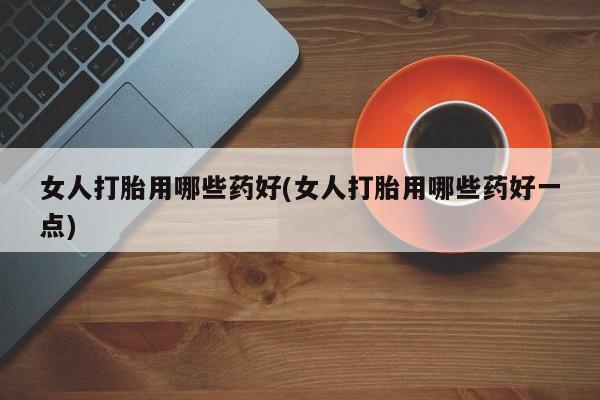 打胎药/流产药专卖微信女人打胎用哪些药好(女人打胎用哪些药好一点)