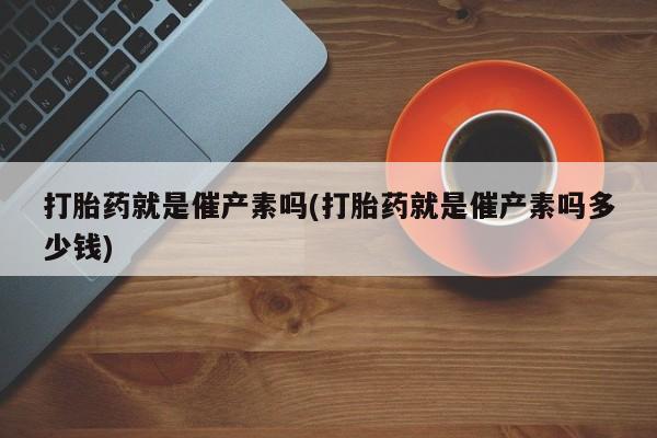 打胎药/流产药专卖微信打胎药就是催产素吗(打胎药就是催产素吗多少钱)