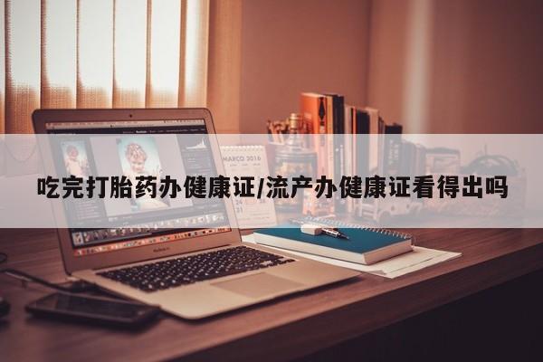 打胎药/流产药专卖微信吃完打胎药办健康证/流产办健康证看得出吗