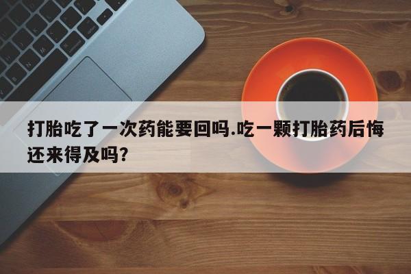 打胎药/流产药专卖微信打胎吃了一次药能要回吗.吃一颗打胎药后悔还来得及吗？
