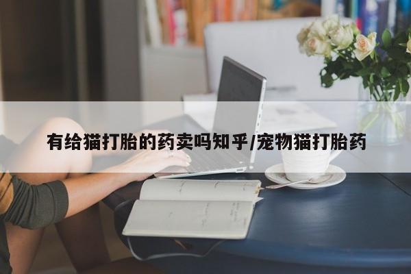 打胎药/流产药专卖微信有给猫打胎的药卖吗知乎/宠物猫打胎药