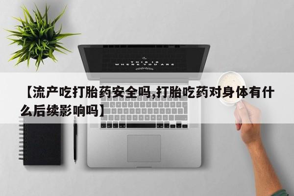 打胎药/流产药专卖微信【流产吃打胎药安全吗,打胎吃药对身体有什么后续影响吗】