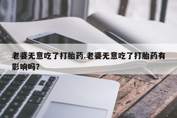 打胎药/流产药专卖微信老婆无意吃了打胎药.老婆无意吃了打胎药有影响吗？