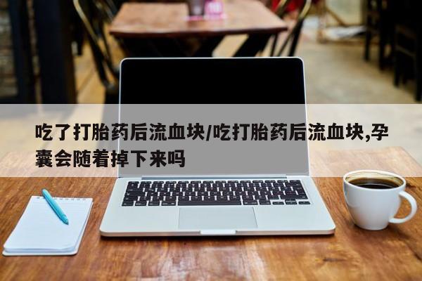 打胎药/流产药专卖微信吃了打胎药后流血块/吃打胎药后流血块,孕囊会随着掉下来吗