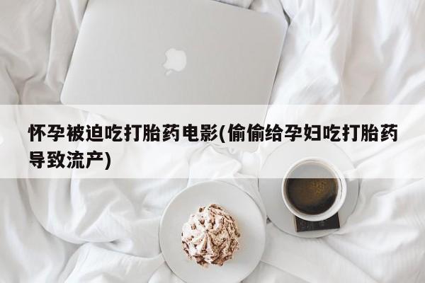 打胎药/流产药专卖微信怀孕被迫吃打胎药电影(偷偷给孕妇吃打胎药导致流产)