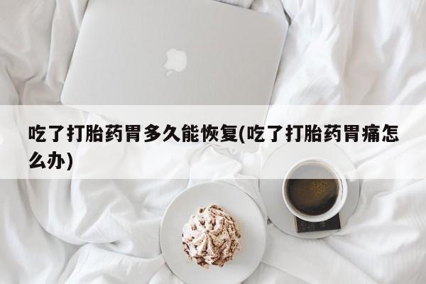 打胎药/流产药专卖微信吃了打胎药胃多久能恢复(吃了打胎药胃痛怎么办)