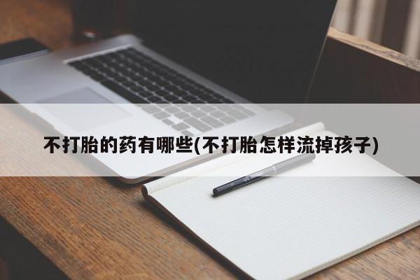打胎药/流产药专卖微信不打胎的药有哪些(不打胎怎样流掉孩子)