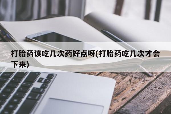 打胎药/流产药专卖微信打胎药该吃几次药好点呀(打胎药吃几次才会下来)
