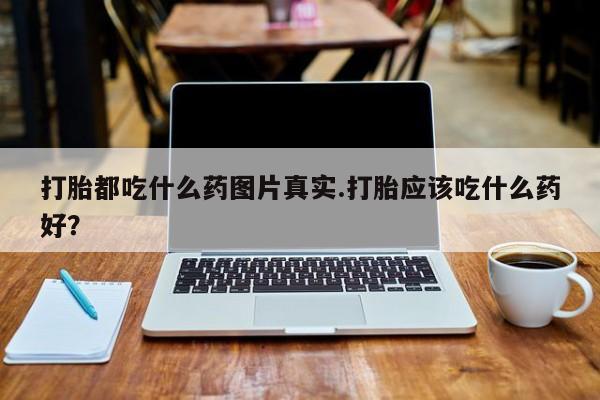 打胎药/流产药专卖微信打胎都吃什么药图片真实.打胎应该吃什么药好？