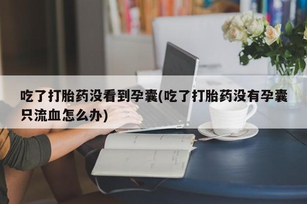 打胎药/流产药专卖微信吃了打胎药没看到孕囊(吃了打胎药没有孕囊只流血怎么办)