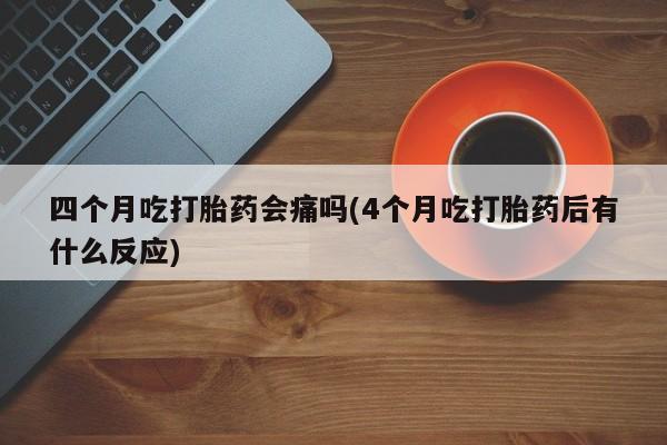 打胎药/流产药专卖微信四个月吃打胎药会痛吗(4个月吃打胎药后有什么反应)