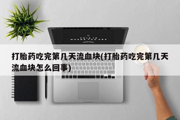 打胎药/流产药专卖微信打胎药吃完第几天流血块(打胎药吃完第几天流血块怎么回事)