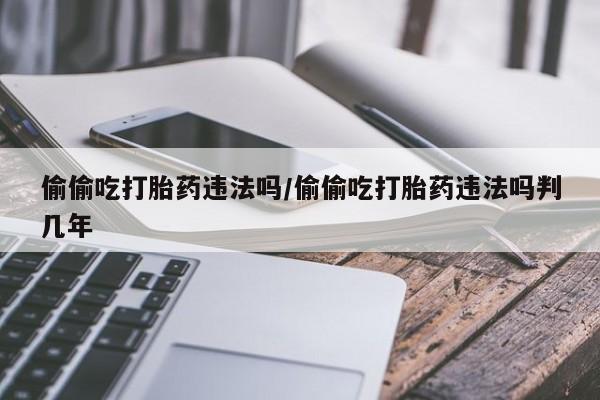 打胎药/流产药专卖微信偷偷吃打胎药违法吗/偷偷吃打胎药违法吗判几年