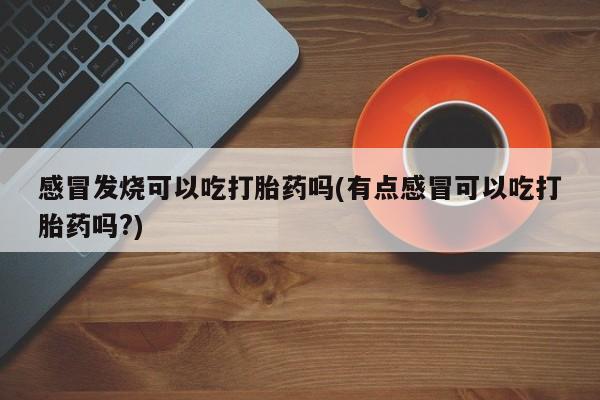 打胎药/流产药专卖微信感冒发烧可以吃打胎药吗(有点感冒可以吃打胎药吗?)