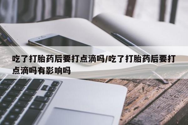 打胎药/流产药专卖微信吃了打胎药后要打点滴吗/吃了打胎药后要打点滴吗有影响吗