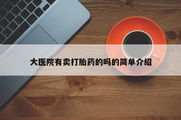 打胎药/流产药专卖微信大医院有卖打胎药的吗的简单介绍