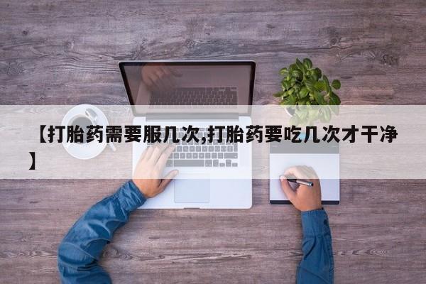 打胎药/流产药专卖微信【打胎药需要服几次,打胎药要吃几次才干净】