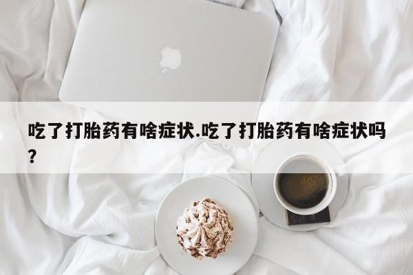 打胎药/流产药专卖微信吃了打胎药有啥症状.吃了打胎药有啥症状吗？