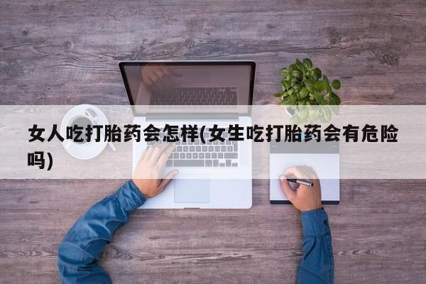 打胎药/流产药专卖微信女人吃打胎药会怎样(女生吃打胎药会有危险吗)