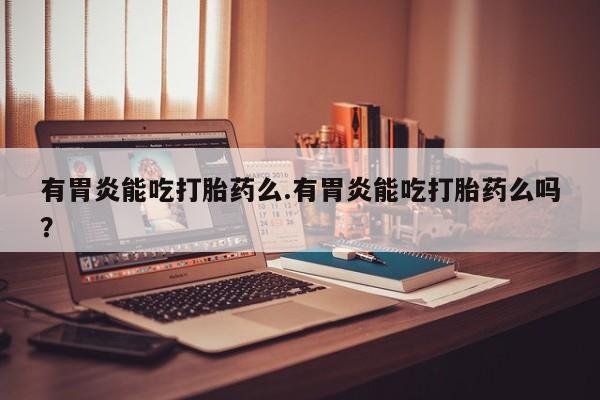 打胎药/流产药专卖微信有胃炎能吃打胎药么.有胃炎能吃打胎药么吗？