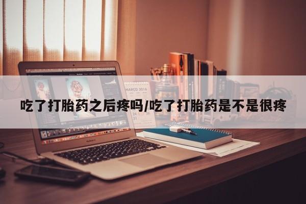 打胎药/流产药专卖微信吃了打胎药之后疼吗/吃了打胎药是不是很疼