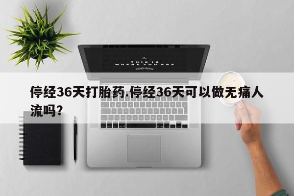 打胎药/流产药专卖微信停经36天打胎药.停经36天可以做无痛人流吗？