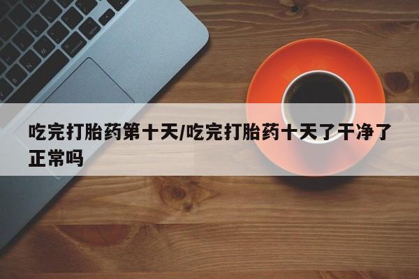 打胎药/流产药专卖微信吃完打胎药第十天/吃完打胎药十天了干净了正常吗