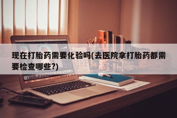 打胎药/流产药专卖微信现在打胎药需要化验吗(去医院拿打胎药都需要检查哪些?)