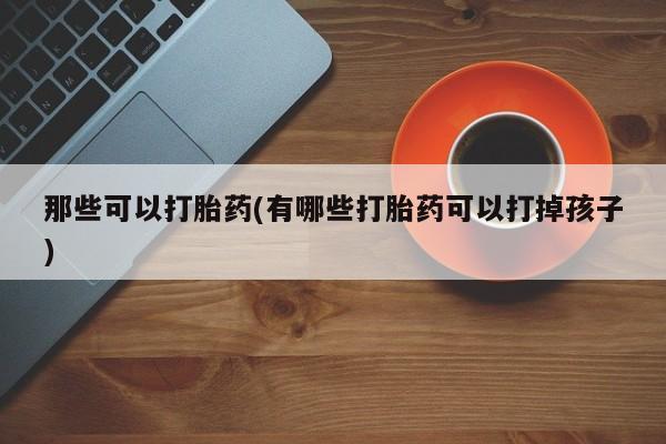 打胎药/流产药专卖微信那些可以打胎药(有哪些打胎药可以打掉孩子)