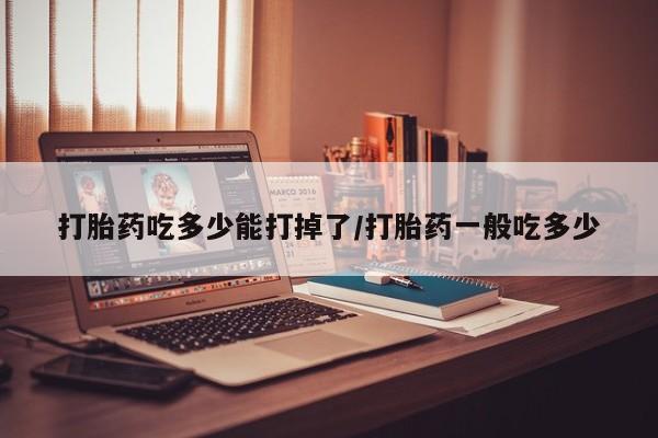 打胎药/流产药专卖微信打胎药吃多少能打掉了/打胎药一般吃多少
