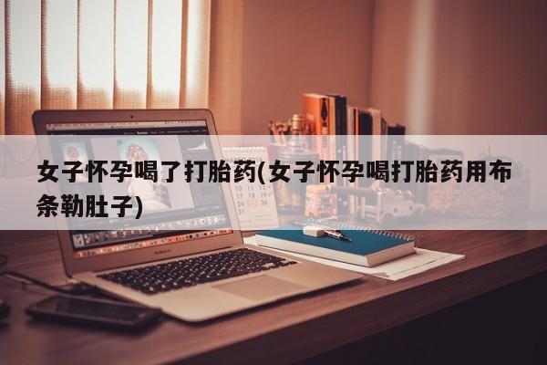 打胎药/流产药专卖微信女子怀孕喝了打胎药(女子怀孕喝打胎药用布条勒肚子)
