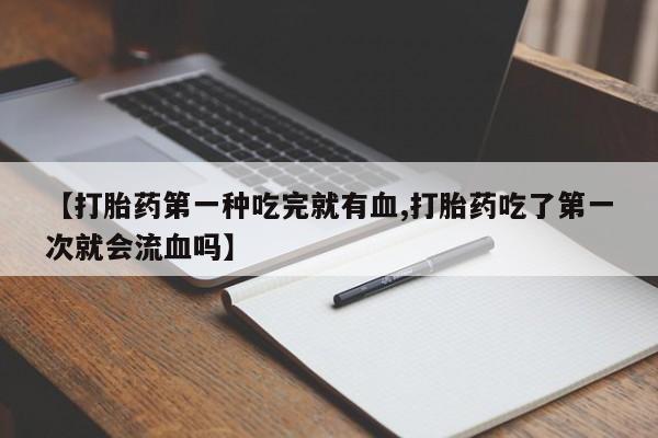 打胎药/流产药专卖微信【打胎药第一种吃完就有血,打胎药吃了第一次就会流血吗】
