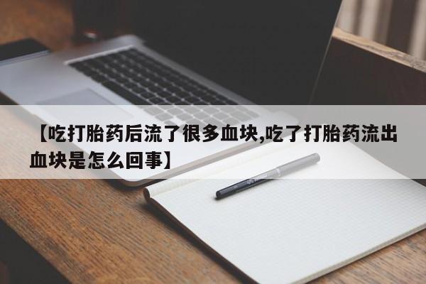 打胎药/流产药专卖微信【吃打胎药后流了很多血块,吃了打胎药流出血块是怎么回事】