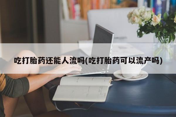 打胎药/流产药专卖微信吃打胎药还能人流吗(吃打胎药可以流产吗)
