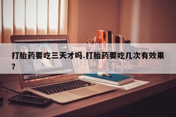 打胎药/流产药专卖微信打胎药要吃三天才吗.打胎药要吃几次有效果？