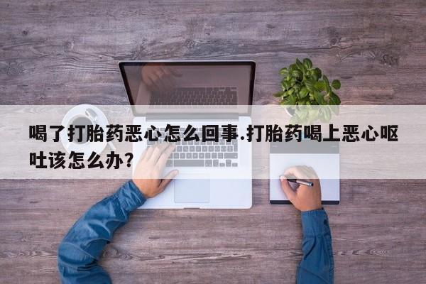 打胎药/流产药专卖微信喝了打胎药恶心怎么回事.打胎药喝上恶心呕吐该怎么办？