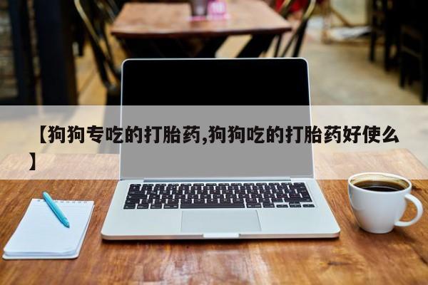 打胎药/流产药专卖微信【狗狗专吃的打胎药,狗狗吃的打胎药好使么】
