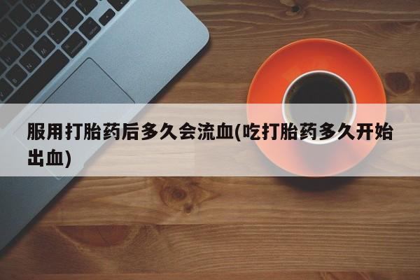 打胎药/流产药专卖微信服用打胎药后多久会流血(吃打胎药多久开始出血)