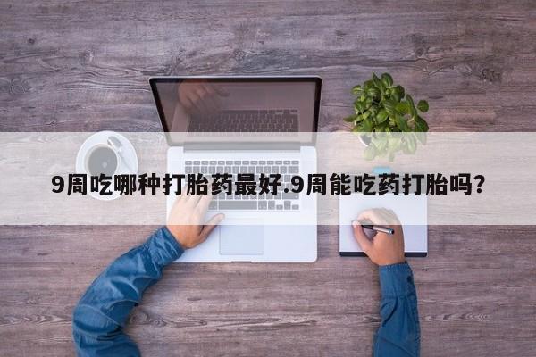 打胎药/流产药专卖微信9周吃哪种打胎药最好.9周能吃药打胎吗？