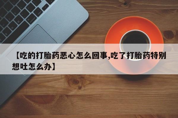 打胎药/流产药专卖微信【吃的打胎药恶心怎么回事,吃了打胎药特别想吐怎么办】