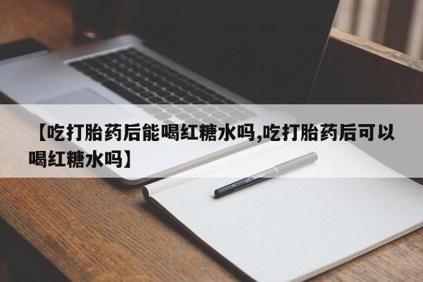 打胎药/流产药专卖微信【吃打胎药后能喝红糖水吗,吃打胎药后可以喝红糖水吗】