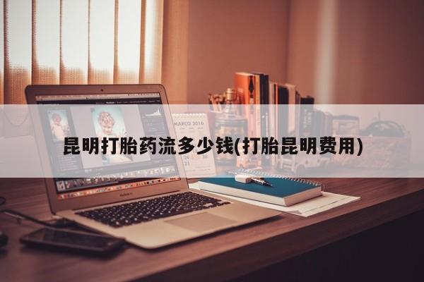 打胎药/流产药专卖微信昆明打胎药流多少钱(打胎昆明费用)