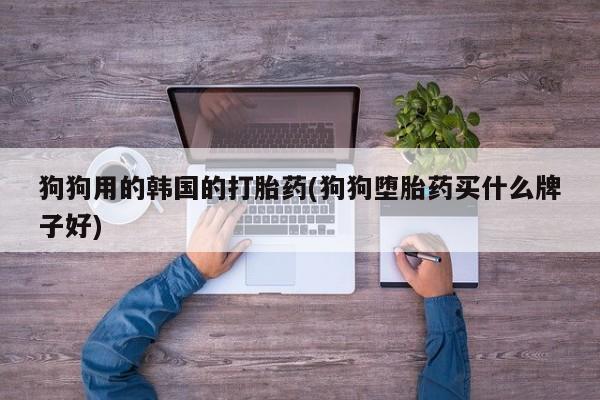 打胎药/流产药专卖微信狗狗用的韩国的打胎药(狗狗堕胎药买什么牌子好)