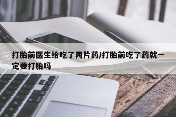 打胎药/流产药专卖微信打胎前医生给吃了两片药/打胎前吃了药就一定要打胎吗