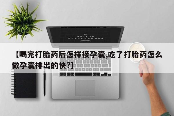 打胎药/流产药专卖微信【喝完打胎药后怎样接孕囊,吃了打胎药怎么做孕囊排出的快?】
