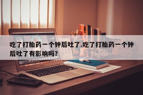 打胎药/流产药专卖微信吃了打胎药一个钟后吐了.吃了打胎药一个钟后吐了有影响吗？