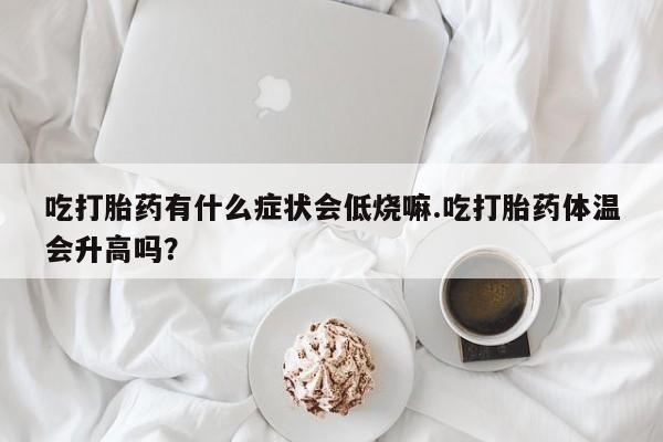 打胎药/流产药专卖微信吃打胎药有什么症状会低烧嘛.吃打胎药体温会升高吗？